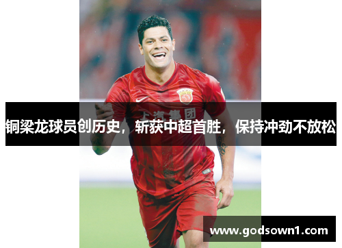 铜梁龙球员创历史，斩获中超首胜，保持冲劲不放松